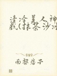 清冷美人神奇游戏(抹茶沙冰)