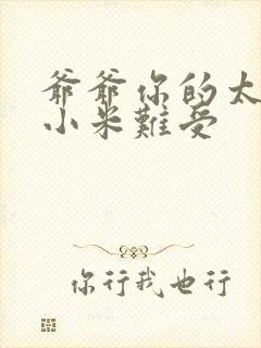 爷爷你的太大了小米难受