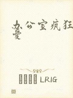 办公室疯狂做欲爱