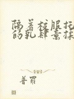 隔着校服托住她的乳肆意揉搓