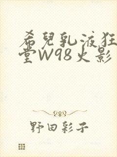 希儿乳液狂飙天堂W98火影