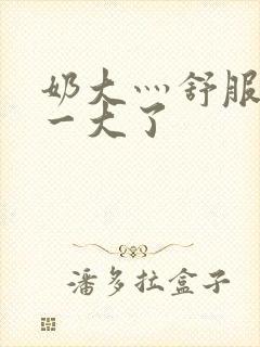 奶大灬舒服灬太一大了