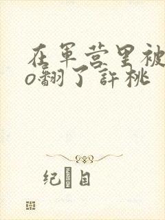 在军营里被cao翻了许桃