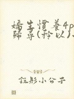 娇生惯养4ph归寻(矜以)小说免费阅读