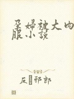 孕妇被大肉楱征服小说