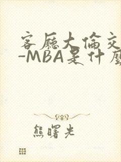 客厅大伦交侩H-MBA是什么