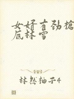 女婿有劲枪枪到底林雪