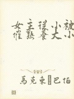 女主从小被秘药催熟养大小说