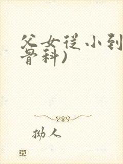 父女从小到大(骨科)