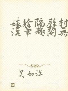 嫁给隔壁村的糙汉笔趣阁无弹窗