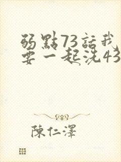 弱点73话我也要一起洗43321