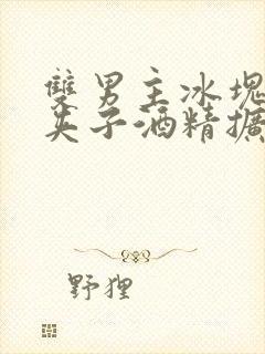 双男主冰块棉签夹子酒精扩张器