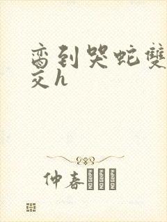 脔到哭蛇双根宫交h