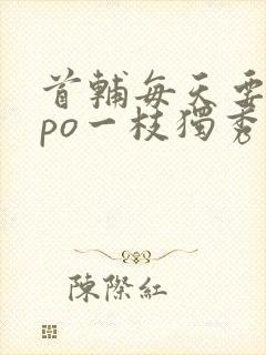 首辅每天要不够po一枝独秀全文