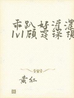 乖趴好灌浓精h1v1顾霆琛视频