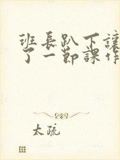 班长趴下让我C了一节课作文