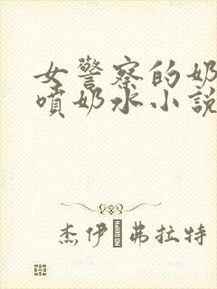 女警察的奶头又喷奶水小说