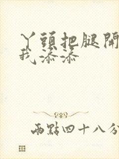 丫头把腿开大让我添添