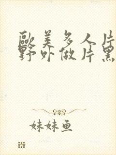 欧美多人片高潮野外做片黑人