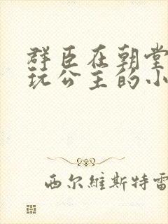 群臣在朝堂上却玩公主的小说