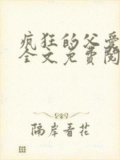 疯狂的父爱小说全文免费阅读