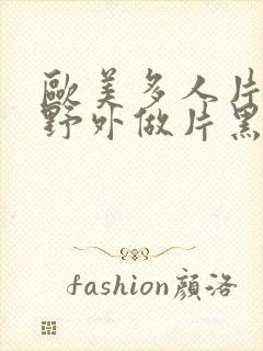 欧美多人片高潮野外做片黑人