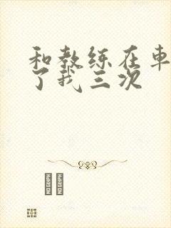 和教练在车里干了我三次