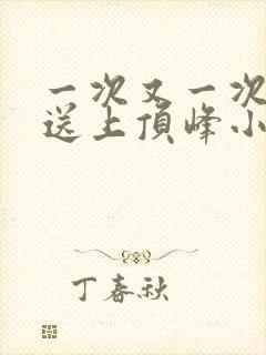 一次又一次把她送上顶峰小说