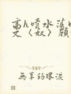 高h喷水荡肉欲文〈奴〉顾依依