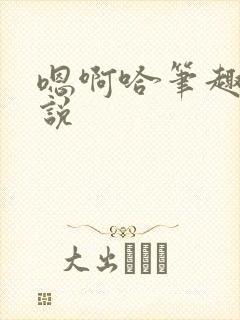 嗯啊哈笔趣阁小说