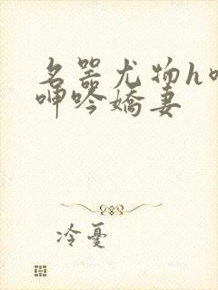 名器尤物h喷汁呻吟娇妻