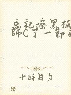 忘记擦黑板被老师C了一节课