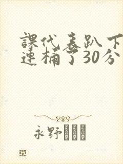 课代表趴下让我连桶了30分钟