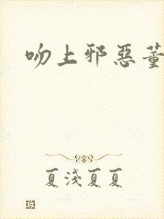 吻上邪恶董事长