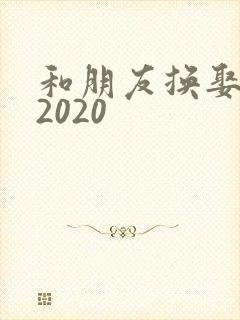 和朋友换娶妻a2020