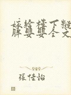 嫁给楼下糙汉后胖婴婴全文免费阅读