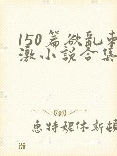 150篇欲乱刺激小说合集