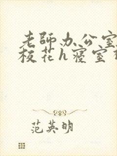 老师办公室狂肉校花h寝室视频