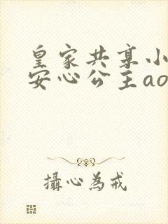 皇家共享小公主安心公主aor免费阅读