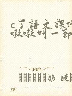 c了语文课代表嗷嗷叫一节课文