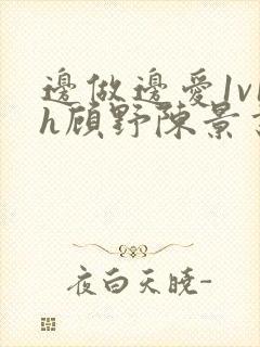 边做边爱1v1h顾野陈景书