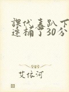 课代表趴下让我连桶了30分钟