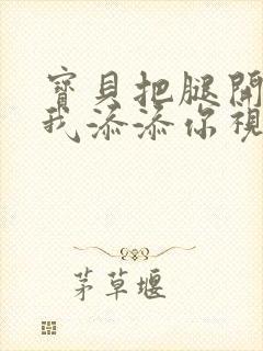 宝贝把腿开大让我添添你视频