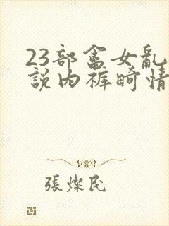 23部禽女乱小说内裤畸情视频