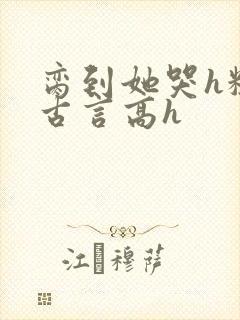 脔到她哭h粗话古言高h