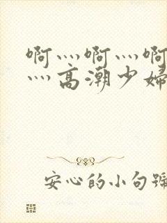 啊灬啊灬啊灬快灬高潮少妇小说