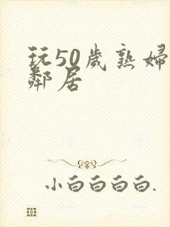 玩50岁熟妇女邻居