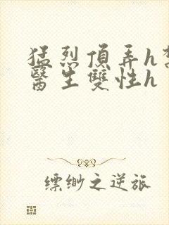 猛烈顶弄h禁欲医生双性h