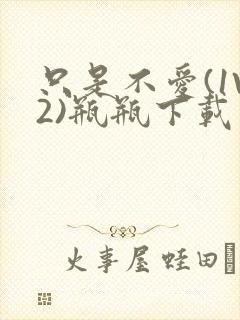 只是不爱(1V2)瓶瓶下载