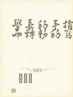 学长的手指在里面转动的写作业